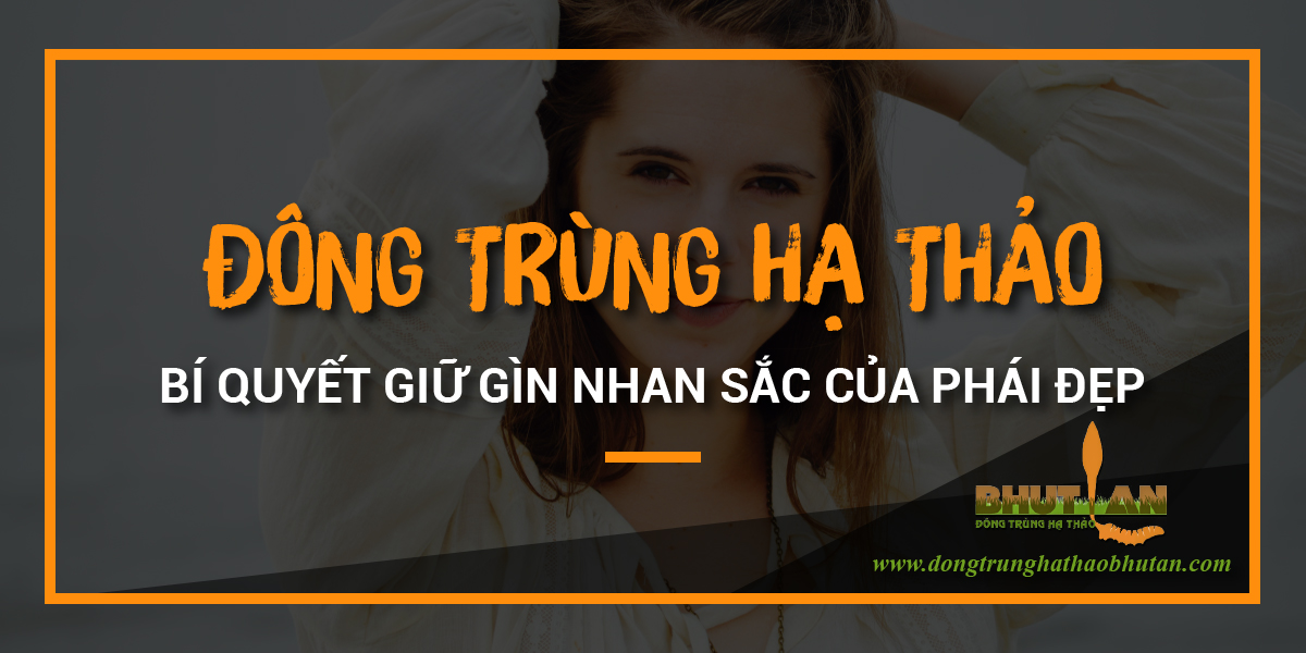 Tác Dụng Của Đông Trùng Hạ Thảo Trong Việc Giữ Gìn Nhan Sắc